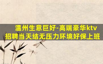 温州生意巨好-高端豪华ktv招聘当天结无压力环境好保上班